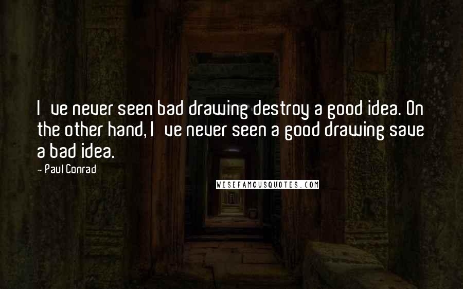 Paul Conrad Quotes: I've never seen bad drawing destroy a good idea. On the other hand, I've never seen a good drawing save a bad idea.