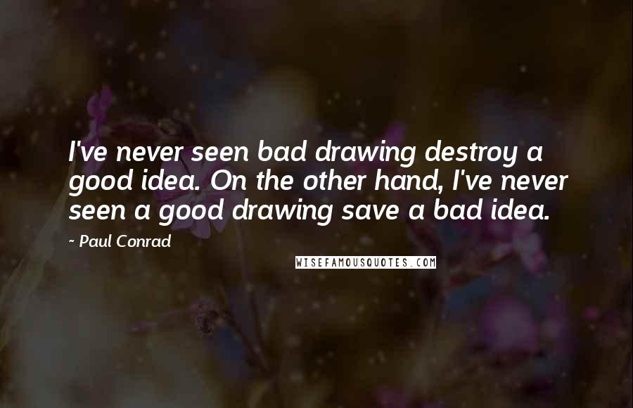 Paul Conrad Quotes: I've never seen bad drawing destroy a good idea. On the other hand, I've never seen a good drawing save a bad idea.