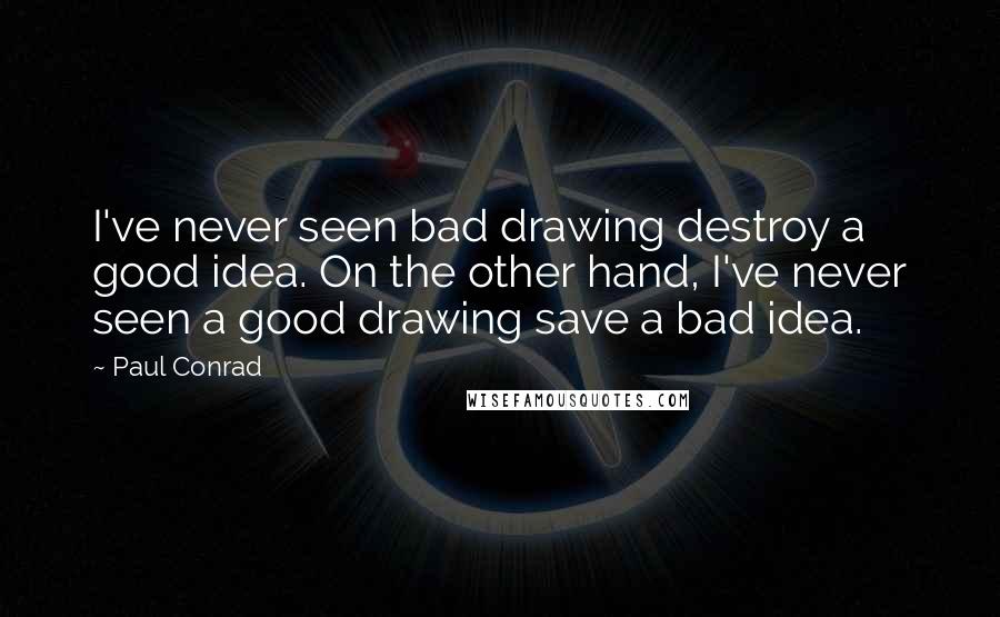 Paul Conrad Quotes: I've never seen bad drawing destroy a good idea. On the other hand, I've never seen a good drawing save a bad idea.