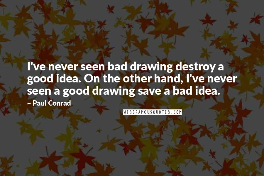 Paul Conrad Quotes: I've never seen bad drawing destroy a good idea. On the other hand, I've never seen a good drawing save a bad idea.