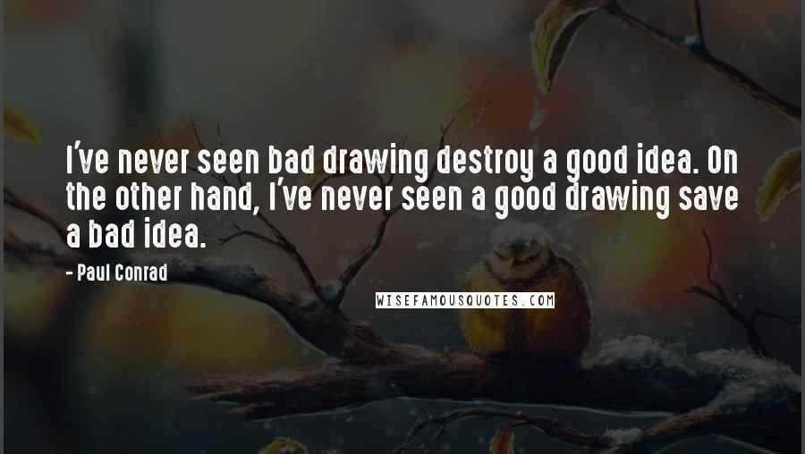 Paul Conrad Quotes: I've never seen bad drawing destroy a good idea. On the other hand, I've never seen a good drawing save a bad idea.