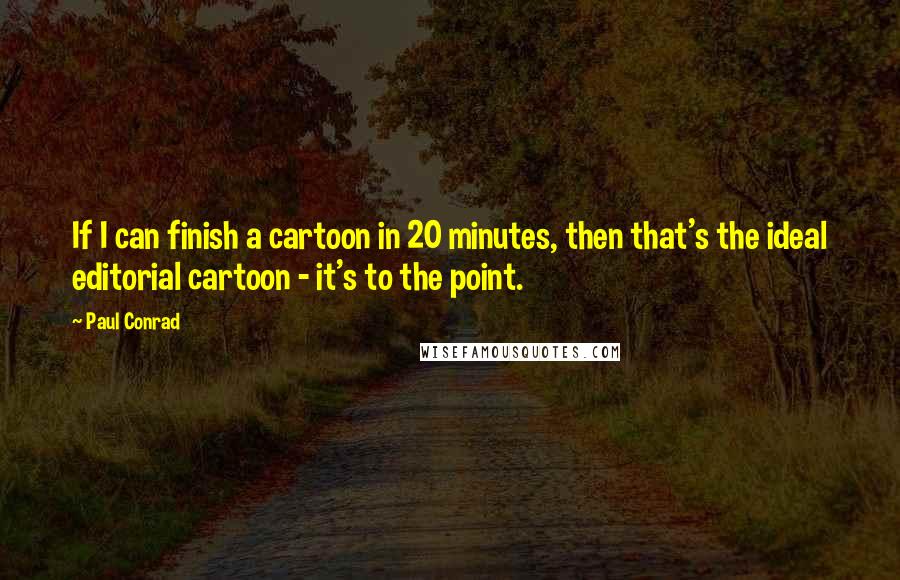 Paul Conrad Quotes: If I can finish a cartoon in 20 minutes, then that's the ideal editorial cartoon - it's to the point.