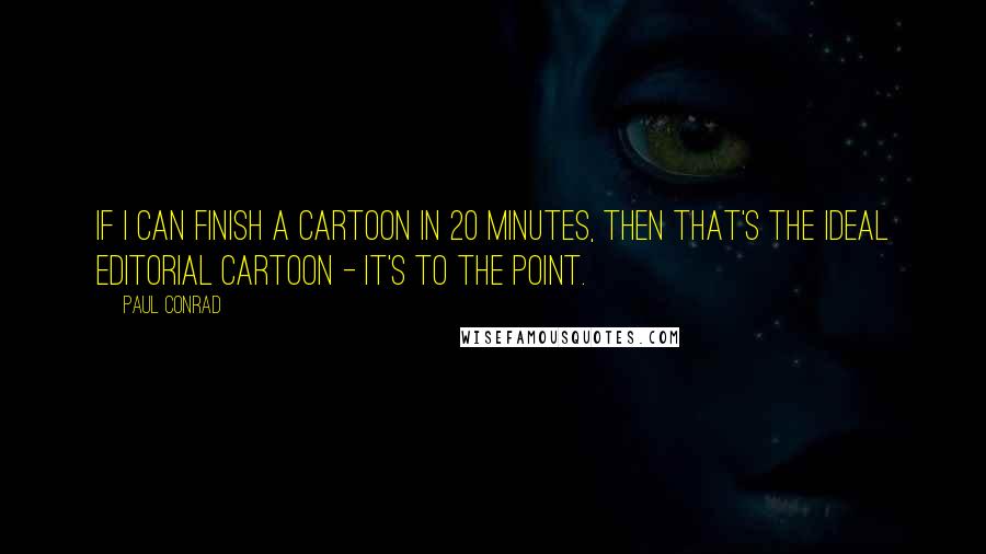 Paul Conrad Quotes: If I can finish a cartoon in 20 minutes, then that's the ideal editorial cartoon - it's to the point.