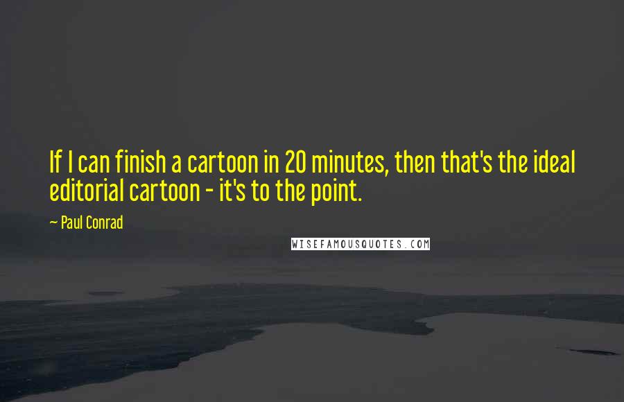 Paul Conrad Quotes: If I can finish a cartoon in 20 minutes, then that's the ideal editorial cartoon - it's to the point.