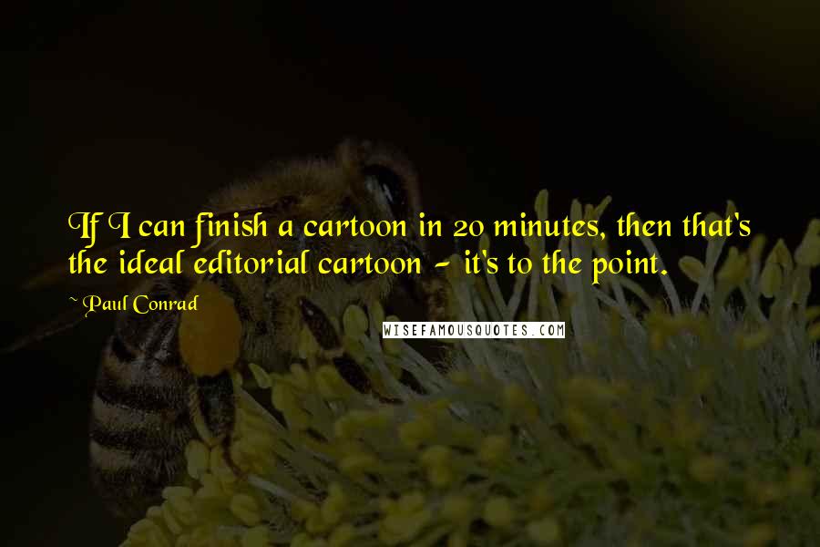 Paul Conrad Quotes: If I can finish a cartoon in 20 minutes, then that's the ideal editorial cartoon - it's to the point.