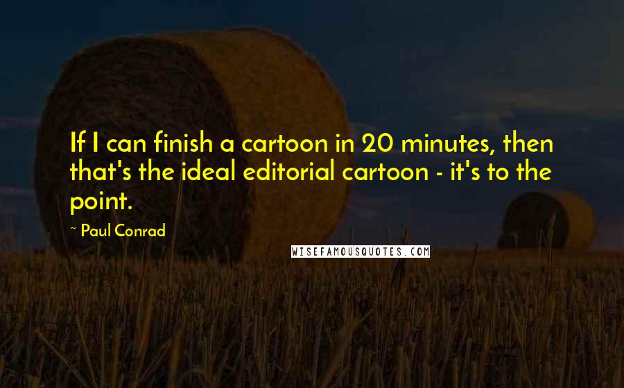 Paul Conrad Quotes: If I can finish a cartoon in 20 minutes, then that's the ideal editorial cartoon - it's to the point.