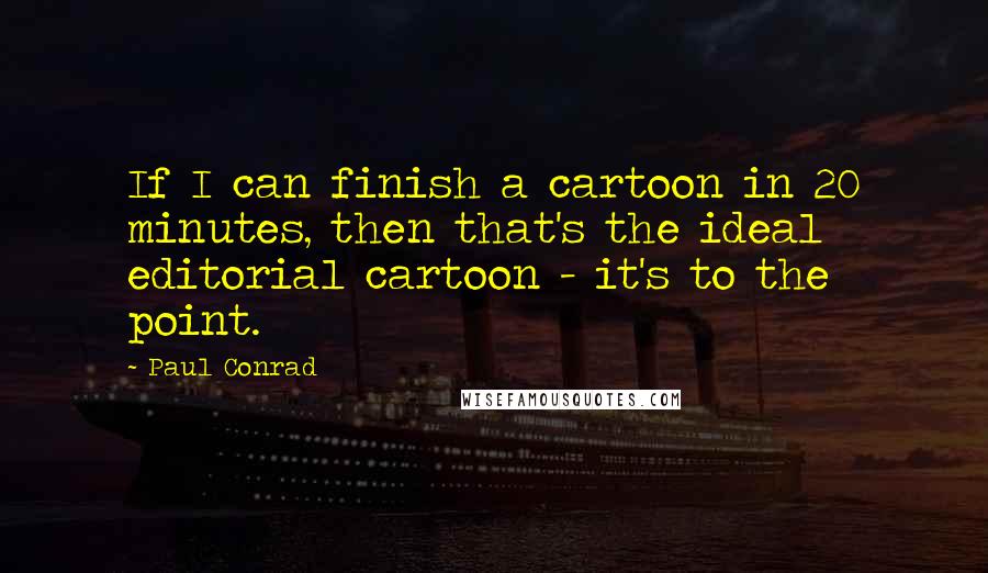 Paul Conrad Quotes: If I can finish a cartoon in 20 minutes, then that's the ideal editorial cartoon - it's to the point.