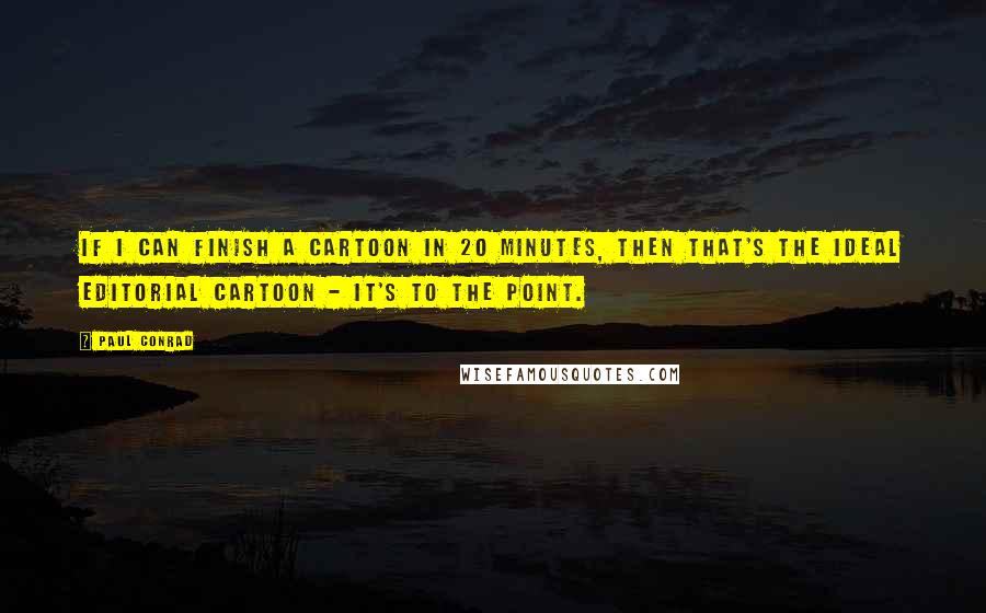 Paul Conrad Quotes: If I can finish a cartoon in 20 minutes, then that's the ideal editorial cartoon - it's to the point.