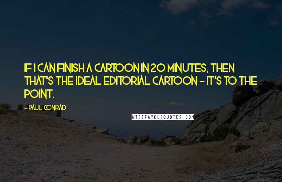 Paul Conrad Quotes: If I can finish a cartoon in 20 minutes, then that's the ideal editorial cartoon - it's to the point.