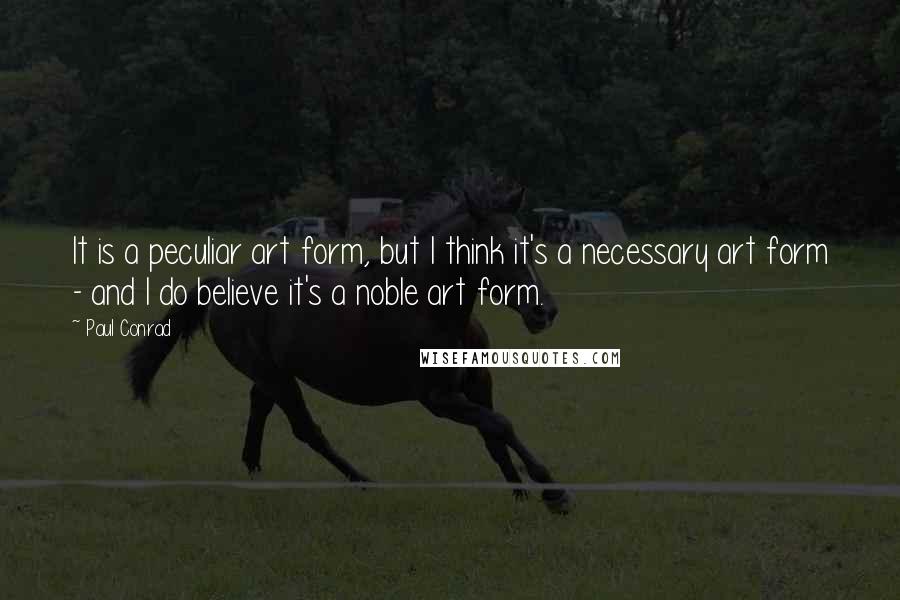 Paul Conrad Quotes: It is a peculiar art form, but I think it's a necessary art form - and I do believe it's a noble art form.