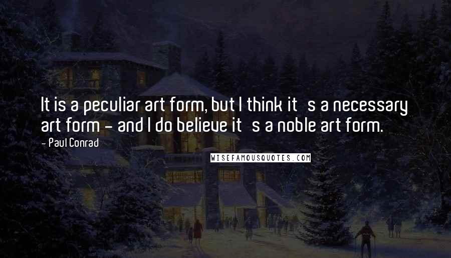 Paul Conrad Quotes: It is a peculiar art form, but I think it's a necessary art form - and I do believe it's a noble art form.