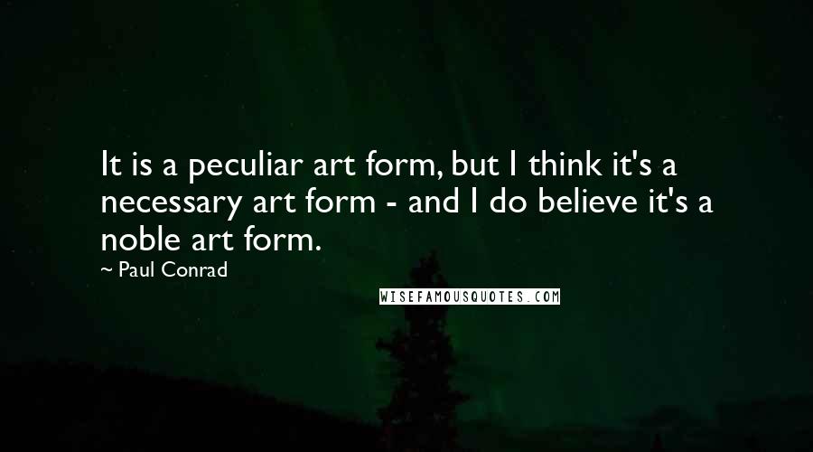 Paul Conrad Quotes: It is a peculiar art form, but I think it's a necessary art form - and I do believe it's a noble art form.