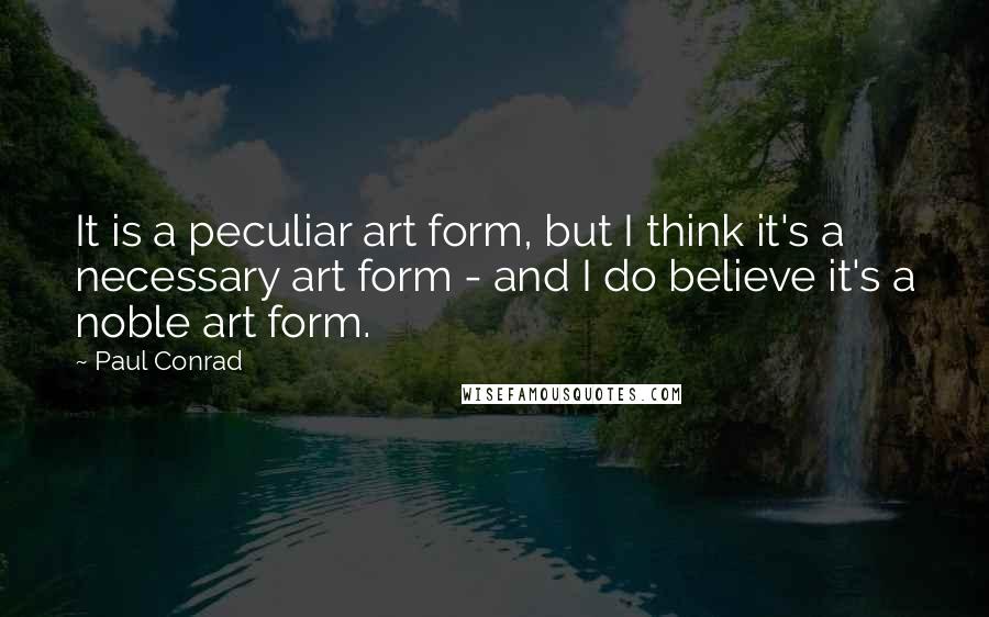Paul Conrad Quotes: It is a peculiar art form, but I think it's a necessary art form - and I do believe it's a noble art form.