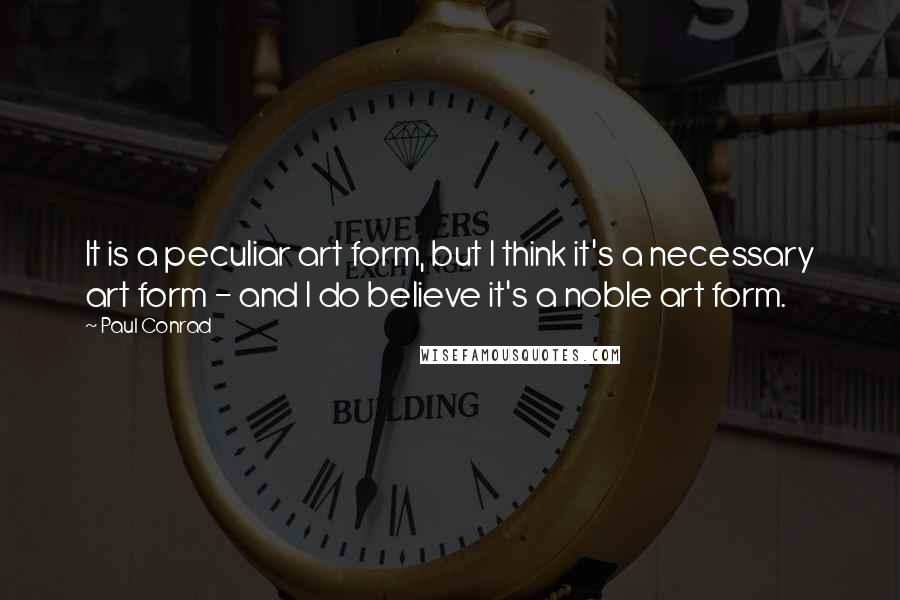 Paul Conrad Quotes: It is a peculiar art form, but I think it's a necessary art form - and I do believe it's a noble art form.