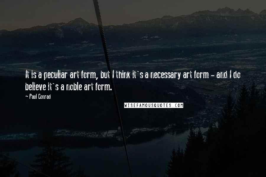 Paul Conrad Quotes: It is a peculiar art form, but I think it's a necessary art form - and I do believe it's a noble art form.