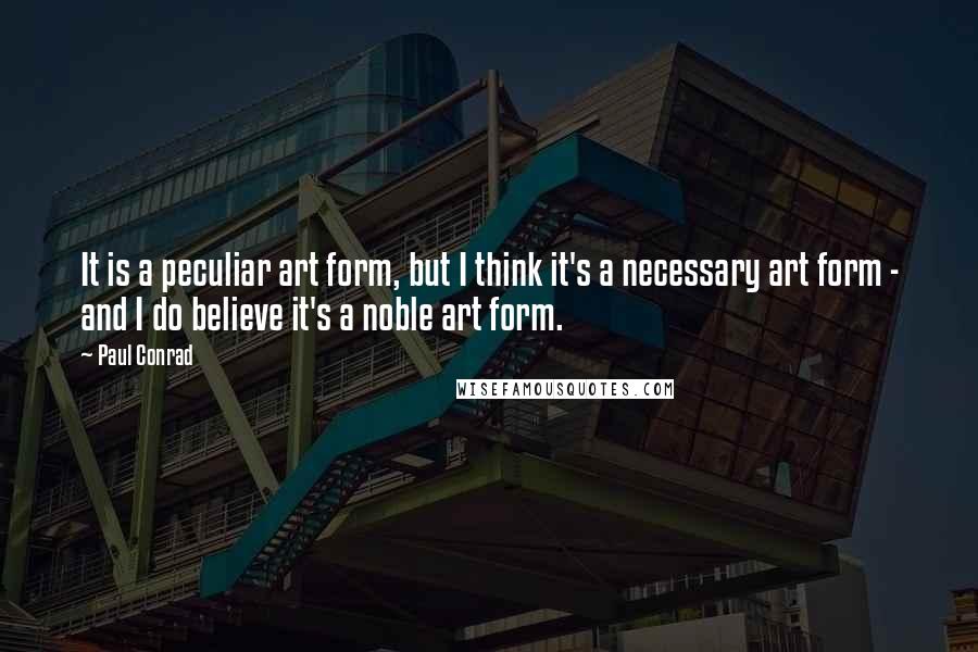 Paul Conrad Quotes: It is a peculiar art form, but I think it's a necessary art form - and I do believe it's a noble art form.