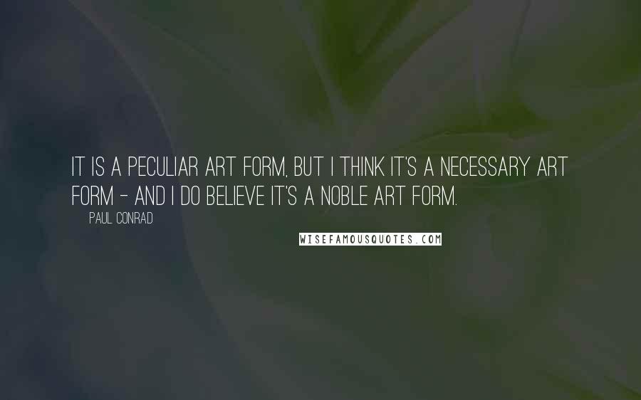 Paul Conrad Quotes: It is a peculiar art form, but I think it's a necessary art form - and I do believe it's a noble art form.