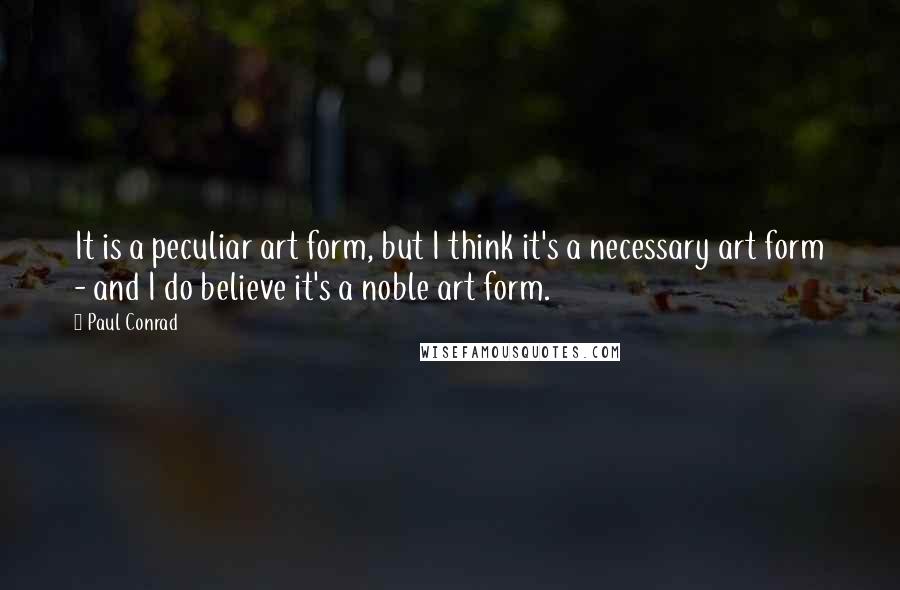 Paul Conrad Quotes: It is a peculiar art form, but I think it's a necessary art form - and I do believe it's a noble art form.