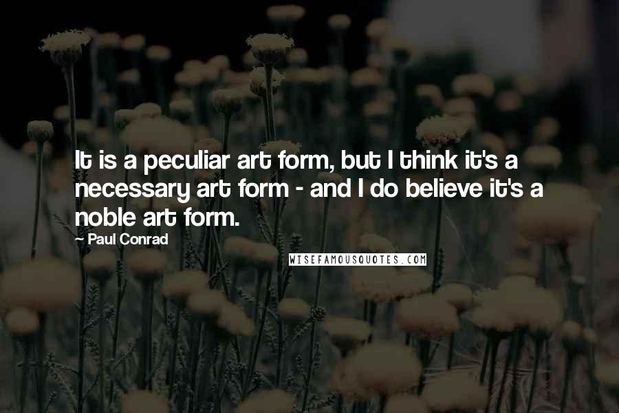 Paul Conrad Quotes: It is a peculiar art form, but I think it's a necessary art form - and I do believe it's a noble art form.