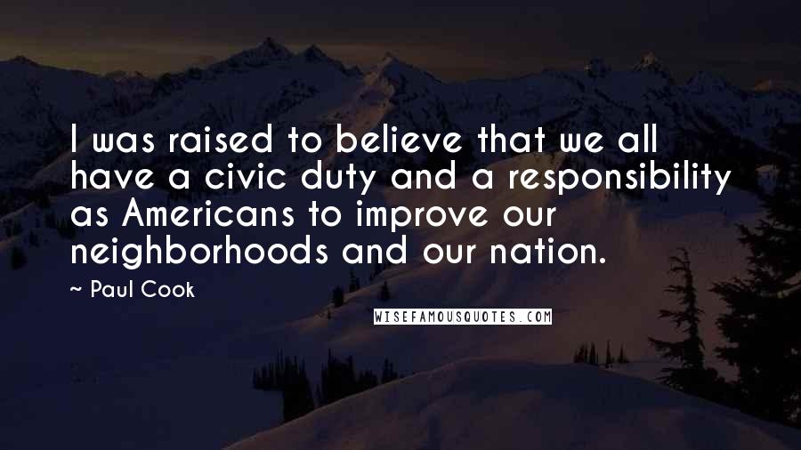 Paul Cook Quotes: I was raised to believe that we all have a civic duty and a responsibility as Americans to improve our neighborhoods and our nation.