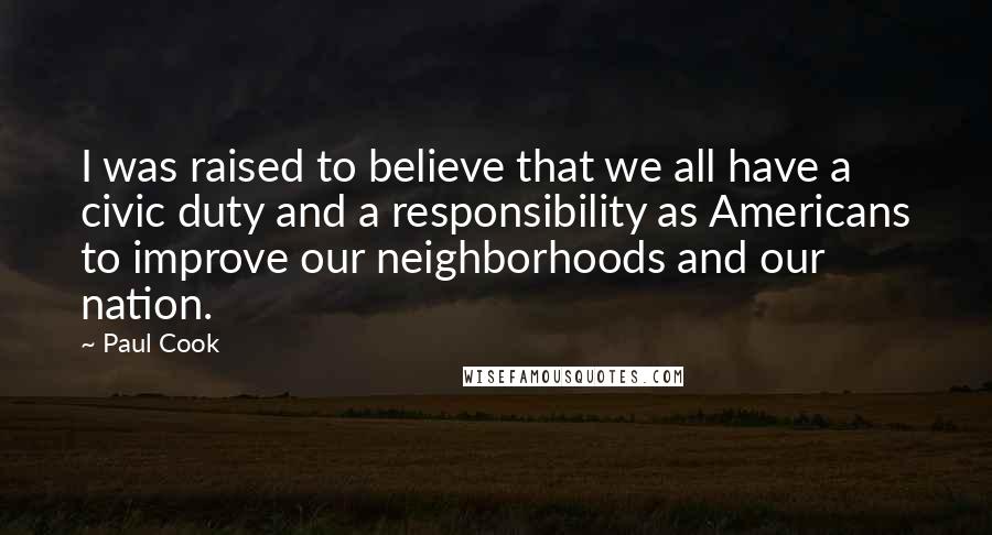 Paul Cook Quotes: I was raised to believe that we all have a civic duty and a responsibility as Americans to improve our neighborhoods and our nation.