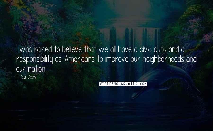 Paul Cook Quotes: I was raised to believe that we all have a civic duty and a responsibility as Americans to improve our neighborhoods and our nation.