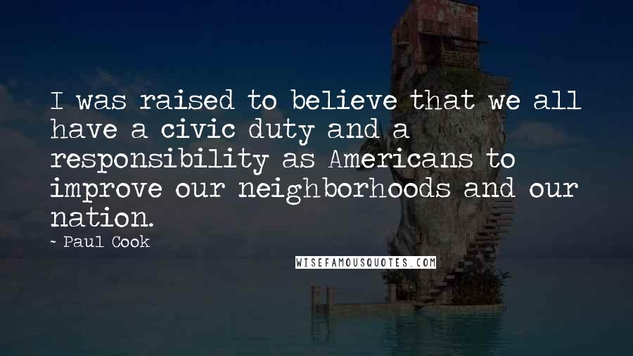 Paul Cook Quotes: I was raised to believe that we all have a civic duty and a responsibility as Americans to improve our neighborhoods and our nation.