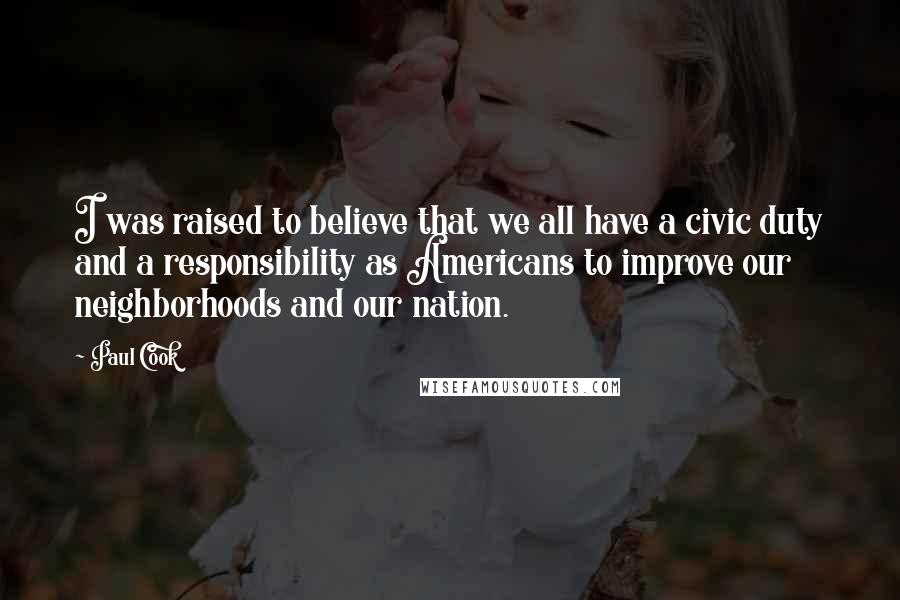 Paul Cook Quotes: I was raised to believe that we all have a civic duty and a responsibility as Americans to improve our neighborhoods and our nation.