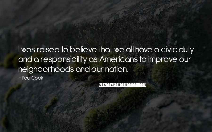 Paul Cook Quotes: I was raised to believe that we all have a civic duty and a responsibility as Americans to improve our neighborhoods and our nation.