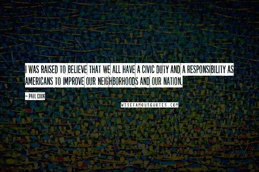 Paul Cook Quotes: I was raised to believe that we all have a civic duty and a responsibility as Americans to improve our neighborhoods and our nation.