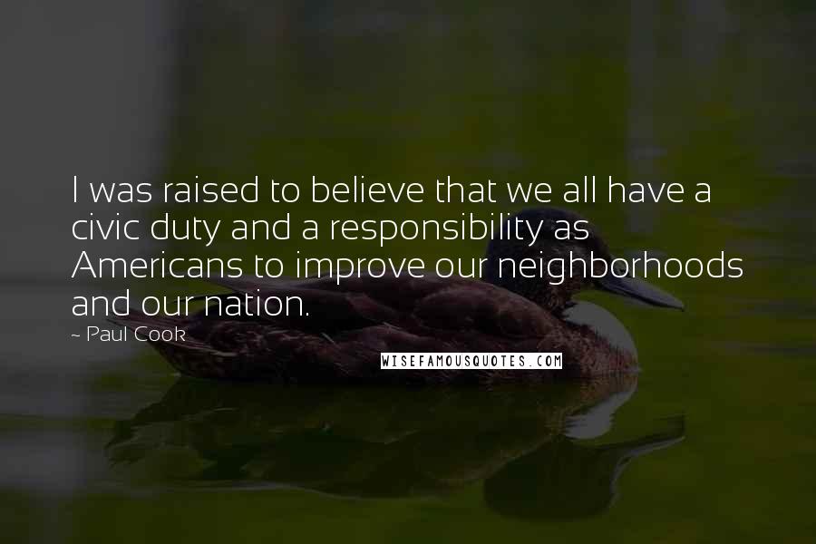 Paul Cook Quotes: I was raised to believe that we all have a civic duty and a responsibility as Americans to improve our neighborhoods and our nation.