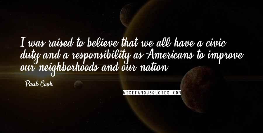 Paul Cook Quotes: I was raised to believe that we all have a civic duty and a responsibility as Americans to improve our neighborhoods and our nation.
