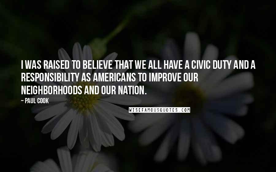Paul Cook Quotes: I was raised to believe that we all have a civic duty and a responsibility as Americans to improve our neighborhoods and our nation.