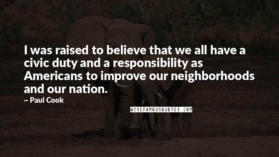 Paul Cook Quotes: I was raised to believe that we all have a civic duty and a responsibility as Americans to improve our neighborhoods and our nation.