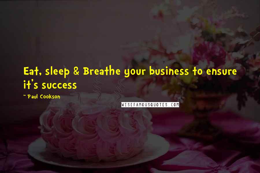Paul Cookson Quotes: Eat, sleep & Breathe your business to ensure it's success
