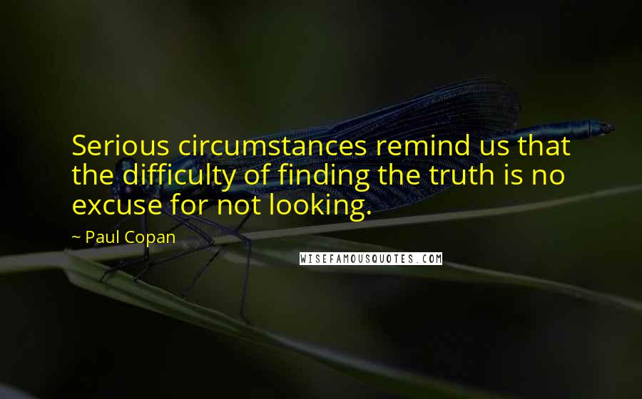 Paul Copan Quotes: Serious circumstances remind us that the difficulty of finding the truth is no excuse for not looking.