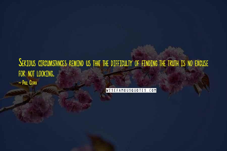 Paul Copan Quotes: Serious circumstances remind us that the difficulty of finding the truth is no excuse for not looking.