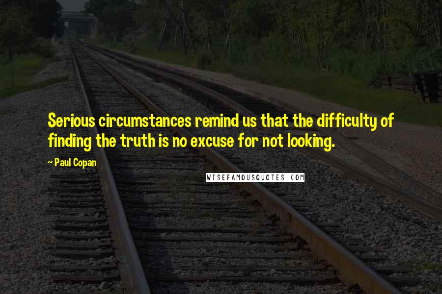 Paul Copan Quotes: Serious circumstances remind us that the difficulty of finding the truth is no excuse for not looking.