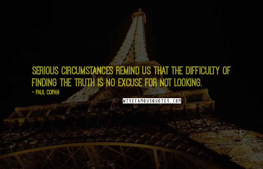 Paul Copan Quotes: Serious circumstances remind us that the difficulty of finding the truth is no excuse for not looking.