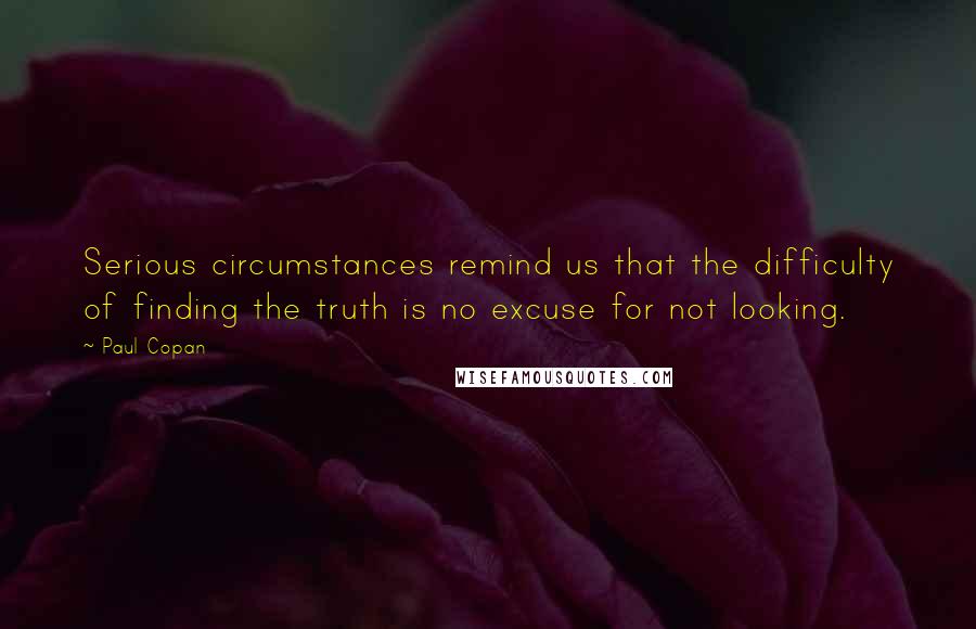 Paul Copan Quotes: Serious circumstances remind us that the difficulty of finding the truth is no excuse for not looking.