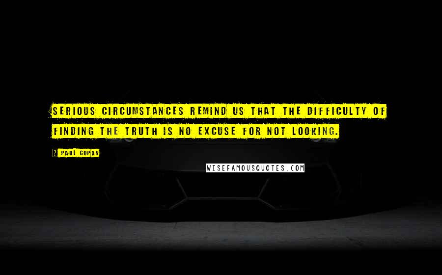 Paul Copan Quotes: Serious circumstances remind us that the difficulty of finding the truth is no excuse for not looking.