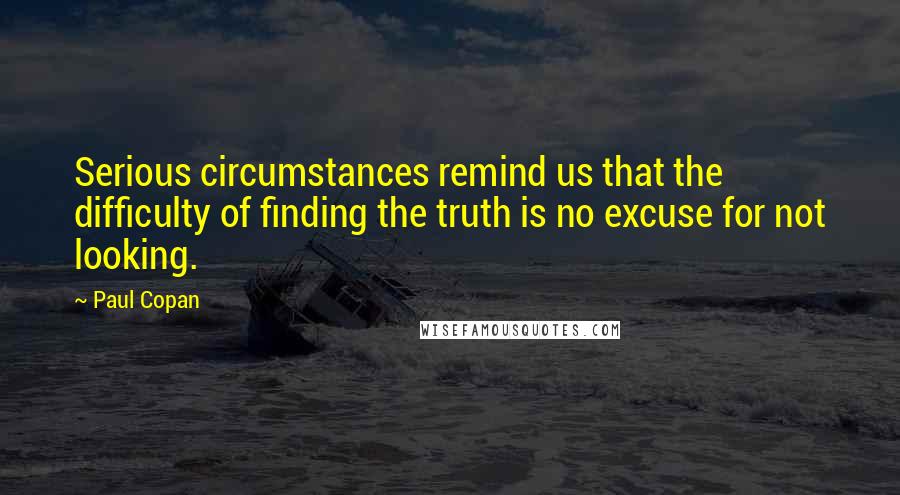 Paul Copan Quotes: Serious circumstances remind us that the difficulty of finding the truth is no excuse for not looking.