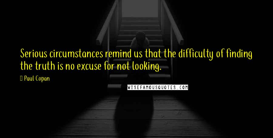 Paul Copan Quotes: Serious circumstances remind us that the difficulty of finding the truth is no excuse for not looking.