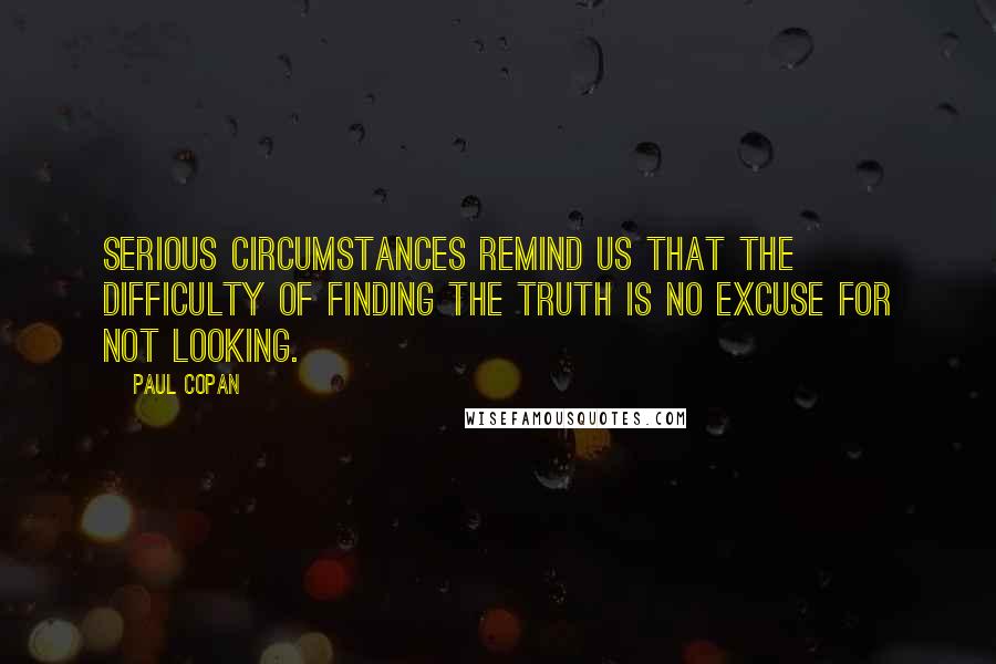 Paul Copan Quotes: Serious circumstances remind us that the difficulty of finding the truth is no excuse for not looking.