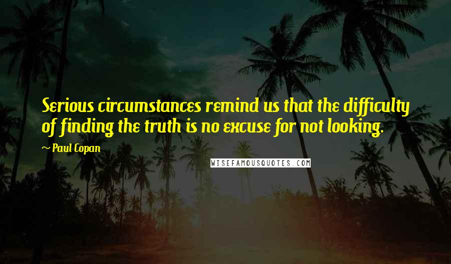 Paul Copan Quotes: Serious circumstances remind us that the difficulty of finding the truth is no excuse for not looking.