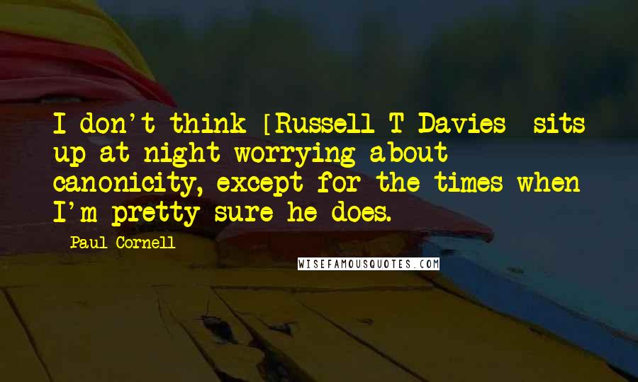 Paul Cornell Quotes: I don't think [Russell T Davies] sits up at night worrying about canonicity, except for the times when I'm pretty sure he does.