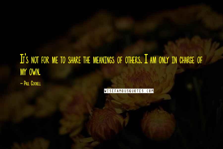 Paul Cornell Quotes: It's not for me to share the meanings of others. I am only in charge of my own.