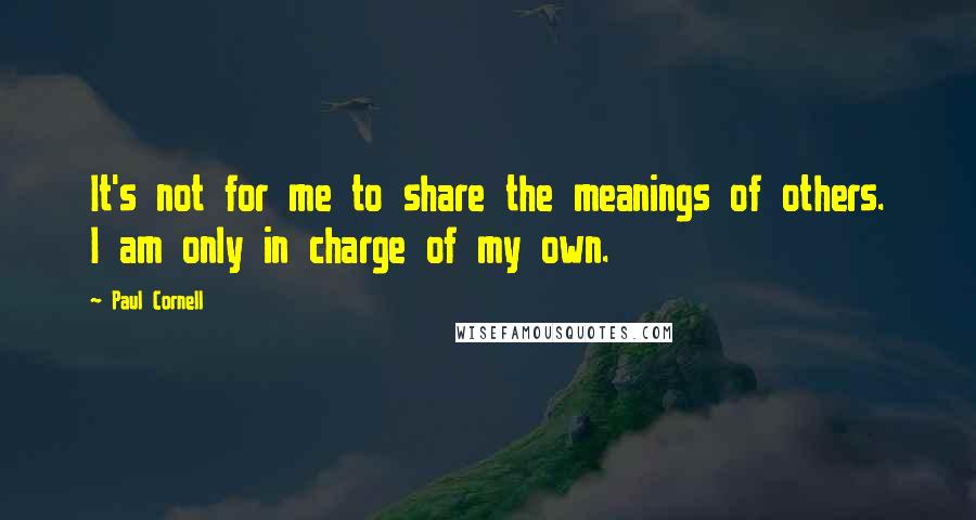 Paul Cornell Quotes: It's not for me to share the meanings of others. I am only in charge of my own.