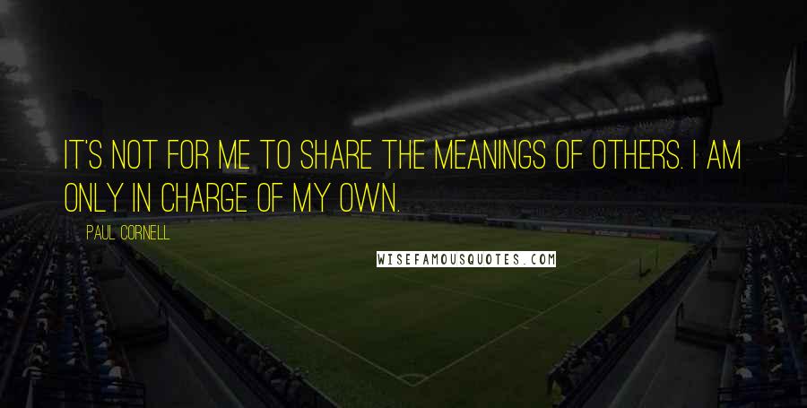 Paul Cornell Quotes: It's not for me to share the meanings of others. I am only in charge of my own.