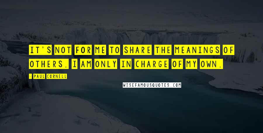 Paul Cornell Quotes: It's not for me to share the meanings of others. I am only in charge of my own.